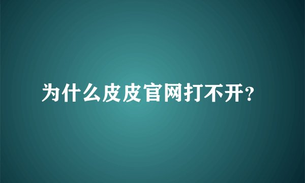 为什么皮皮官网打不开？