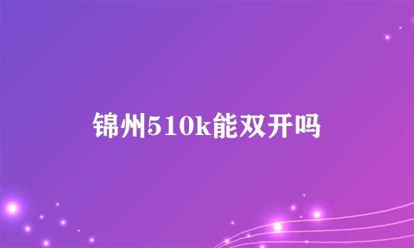 锦州510k能双开吗