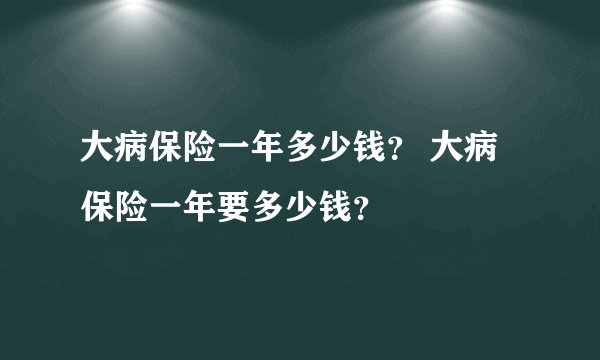 大病保险一年多少钱？ 大病保险一年要多少钱？