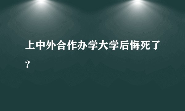 上中外合作办学大学后悔死了？