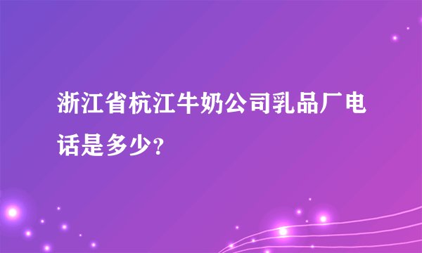 浙江省杭江牛奶公司乳品厂电话是多少？