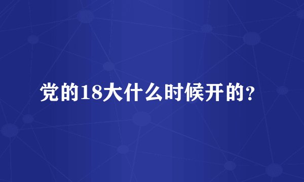 党的18大什么时候开的？