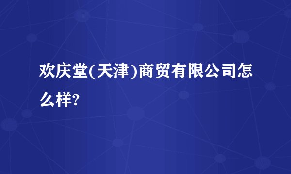 欢庆堂(天津)商贸有限公司怎么样?