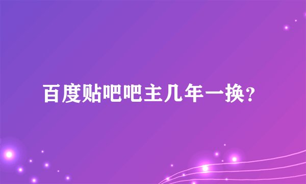 百度贴吧吧主几年一换？