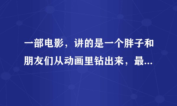 一部电影，讲的是一个胖子和朋友们从动画里钻出来，最后如果回不去就会消失
