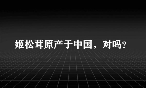 姬松茸原产于中国，对吗？