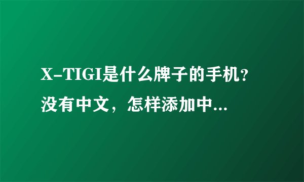 X-TIGI是什么牌子的手机？没有中文，怎样添加中文显示？系统设定里没有中文
