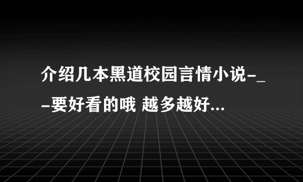 介绍几本黑道校园言情小说-_-要好看的哦 越多越好 不要VIP 如果好 我会给经验 要男女主角都是黑帮 慢慢恋