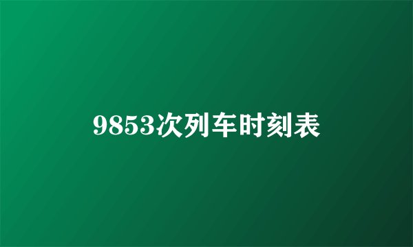 9853次列车时刻表