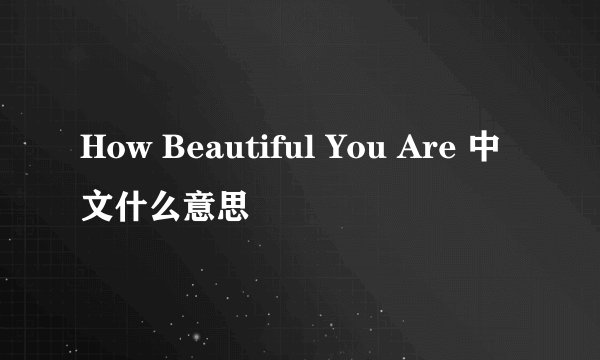 How Beautiful You Are 中文什么意思