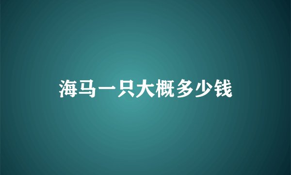 海马一只大概多少钱