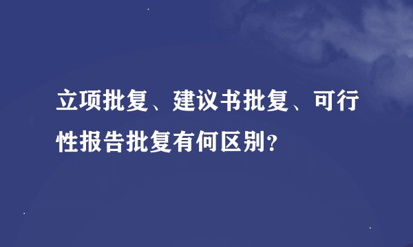 立项批复、建议书批复、可行性报告批复有何区别？