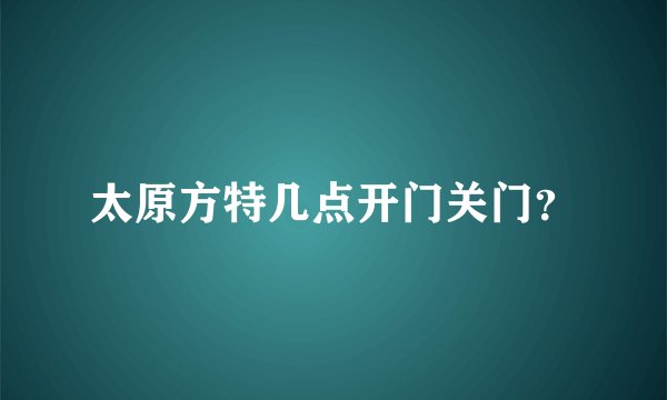 太原方特几点开门关门？
