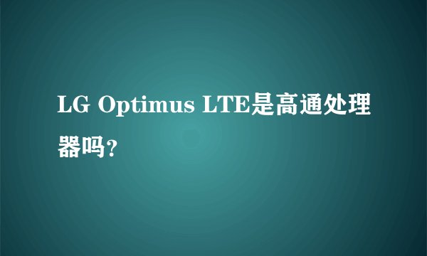 LG Optimus LTE是高通处理器吗？