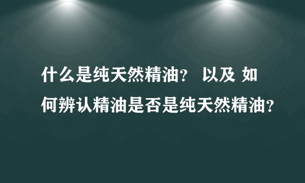 什么是纯天然精油？ 以及 如何辨认精油是否是纯天然精油？