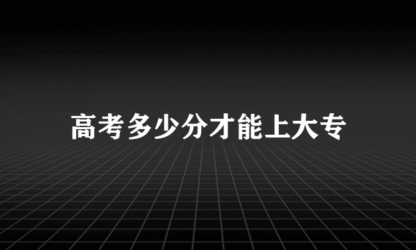 高考多少分才能上大专