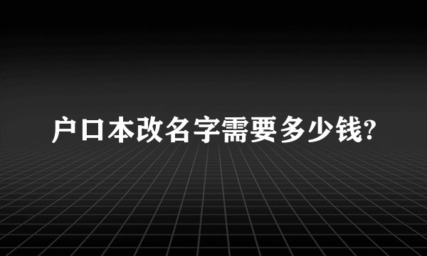 户口本改名字需要多少钱?