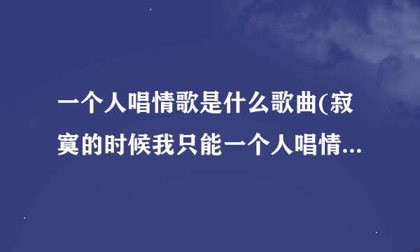 一个人唱情歌是什么歌曲(寂寞的时候我只能一个人唱情歌歌曲)