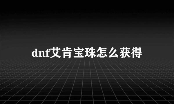 dnf艾肯宝珠怎么获得