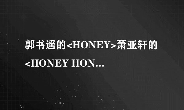 郭书遥的<HONEY>萧亚轩的<HONEY HONEY HONEY>范玮琪的<如果的事>SHE的<我只爱做梦>的歌词