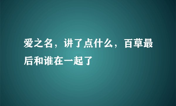 爱之名，讲了点什么，百草最后和谁在一起了