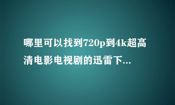 哪里可以找到720p到4k超高清电影电视剧的迅雷下载资源？
