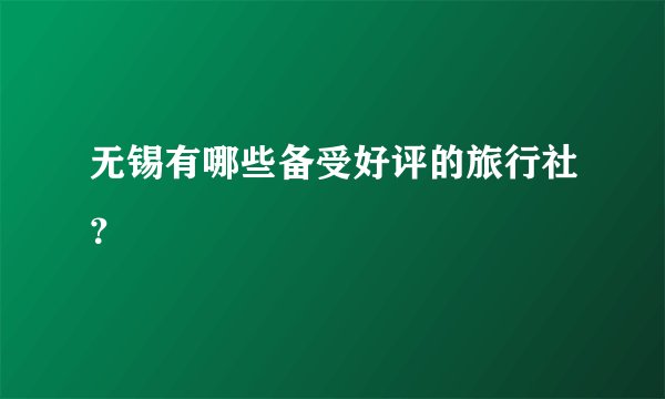 无锡有哪些备受好评的旅行社？