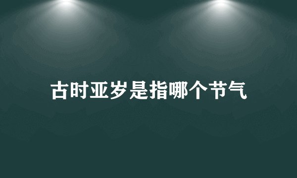 古时亚岁是指哪个节气