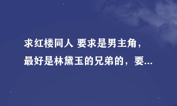 求红楼同人 要求是男主角，最好是林黛玉的兄弟的，要有能力的，HE，逻辑，细节严谨写的，不要牵强附会
