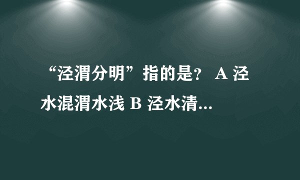 “泾渭分明”指的是？ A 泾水混渭水浅 B 泾水清渭水浊 C 泾水宽渭水窄