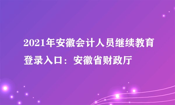 2021年安徽会计人员继续教育登录入口：安徽省财政厅