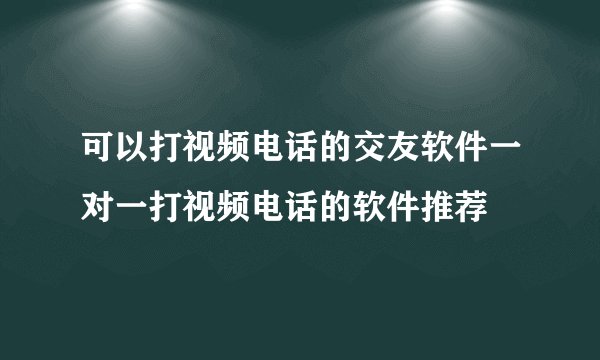 可以打视频电话的交友软件一对一打视频电话的软件推荐