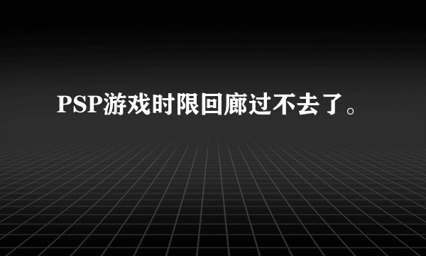 PSP游戏时限回廊过不去了。