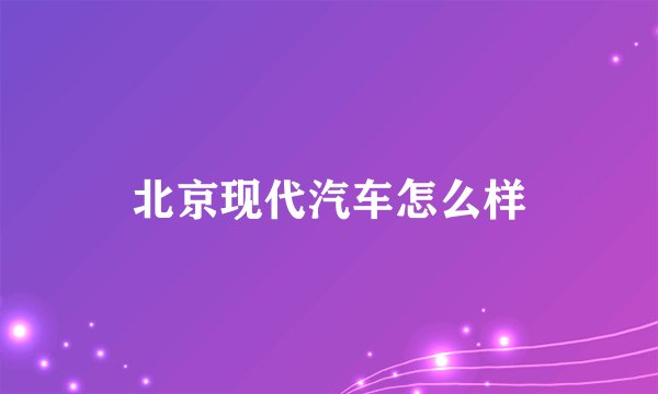 北京现代汽车怎么样