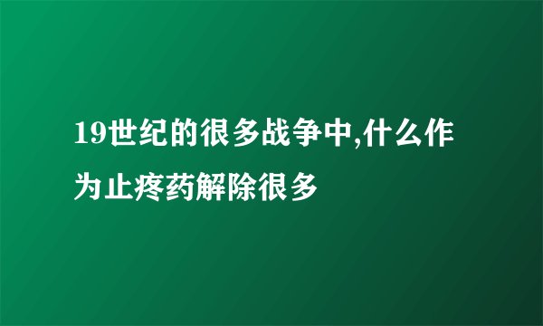 19世纪的很多战争中,什么作为止疼药解除很多