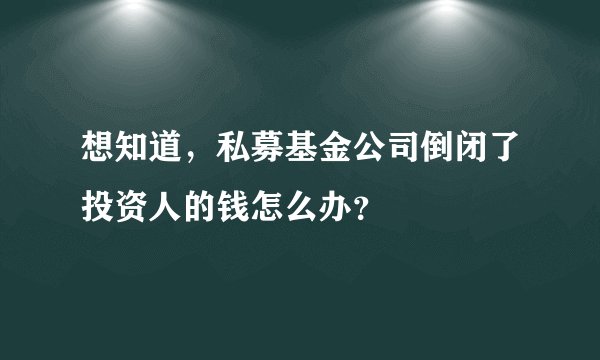 想知道，私募基金公司倒闭了投资人的钱怎么办？