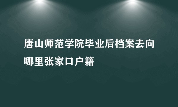 唐山师范学院毕业后档案去向哪里张家口户籍