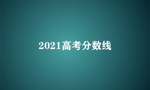 2021高考分数线