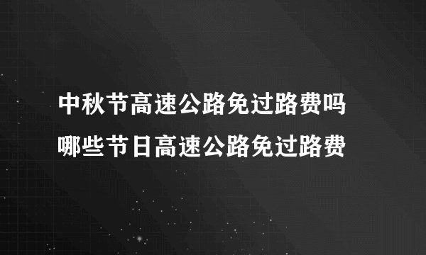 中秋节高速公路免过路费吗 哪些节日高速公路免过路费