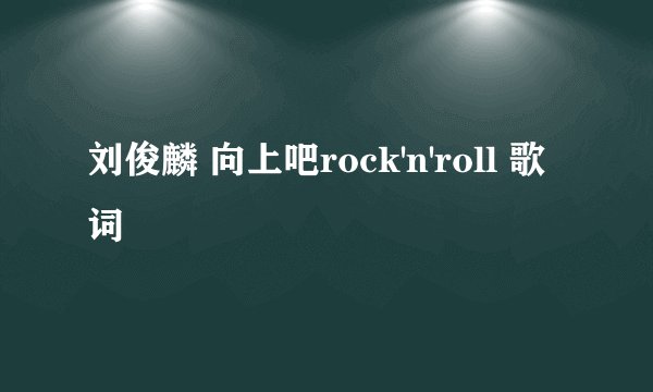 刘俊麟 向上吧rock'n'roll 歌词