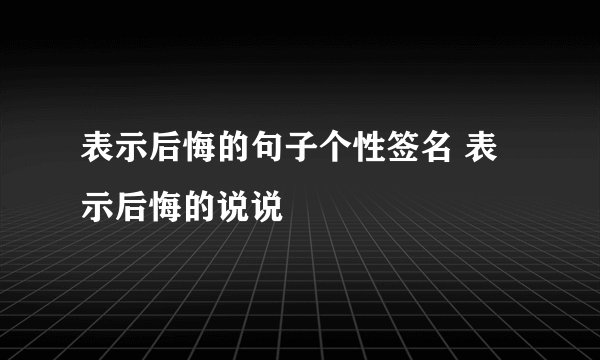 表示后悔的句子个性签名 表示后悔的说说