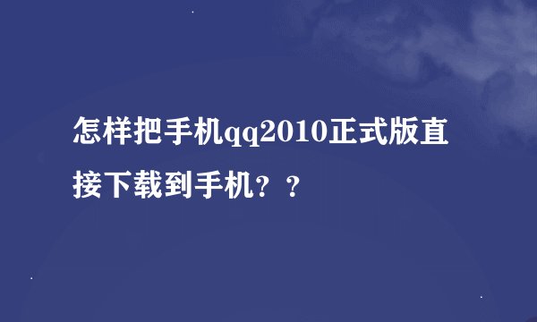 怎样把手机qq2010正式版直接下载到手机？？