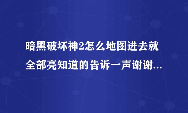 暗黑破坏神2怎么地图进去就全部亮知道的告诉一声谢谢大家了。