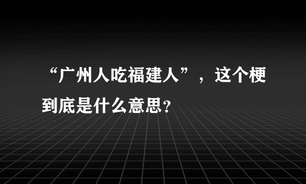“广州人吃福建人”，这个梗到底是什么意思？