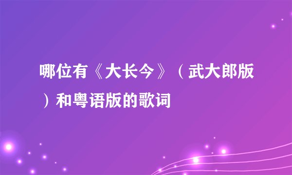 哪位有《大长今》（武大郎版）和粤语版的歌词