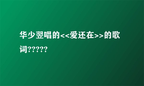 华少翌唱的<<爱还在>>的歌词?????