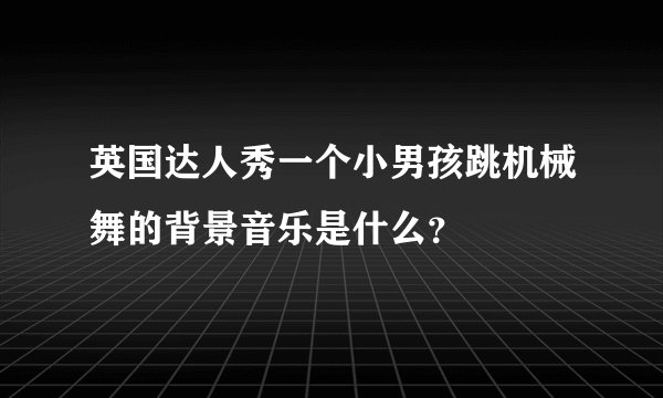英国达人秀一个小男孩跳机械舞的背景音乐是什么？