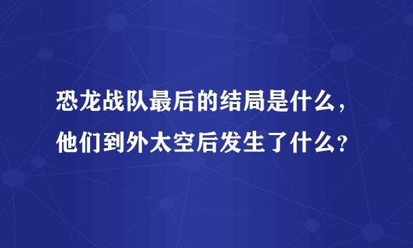 恐龙战队最后的结局是什么，他们到外太空后发生了什么？
