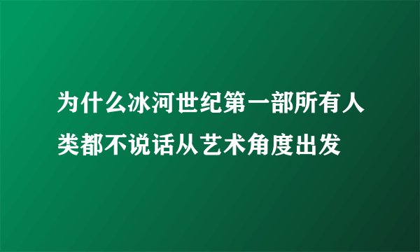 为什么冰河世纪第一部所有人类都不说话从艺术角度出发