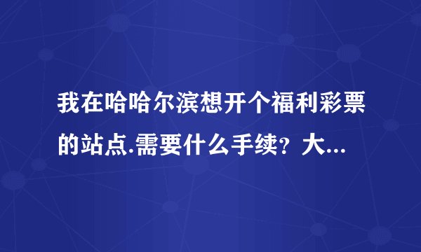 我在哈哈尔滨想开个福利彩票的站点.需要什么手续？大概要多少钱.手续能办么